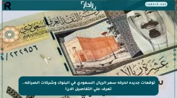 توقعات جديدة لحركة سعر الريال السعودي في البنوك وشركات الصرافة.. تعرف على التفاصيل الآن!